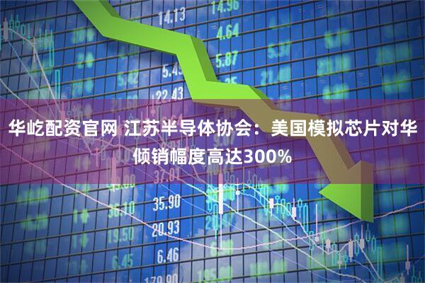 华屹配资官网 江苏半导体协会：美国模拟芯片对华倾销幅度高达300%