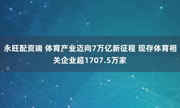 永旺配资端 体育产业迈向7万亿新征程 现存体育相关企业超1707.5万家