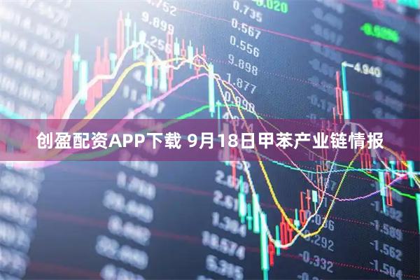 创盈配资APP下载 9月18日甲苯产业链情报
