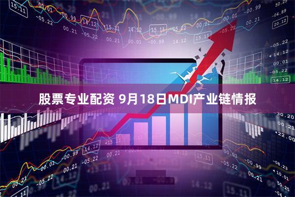 股票专业配资 9月18日MDI产业链情报