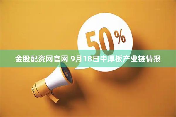 金股配资网官网 9月18日中厚板产业链情报
