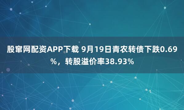 股窜网配资APP下载 9月19日青农转债下跌0.69%，转股溢价率38.93%