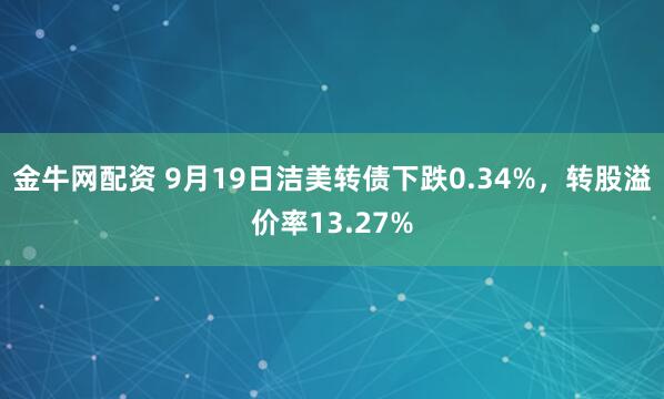 金牛网配资 9月19日洁美转债下跌0.34%，转股溢价率13.27%