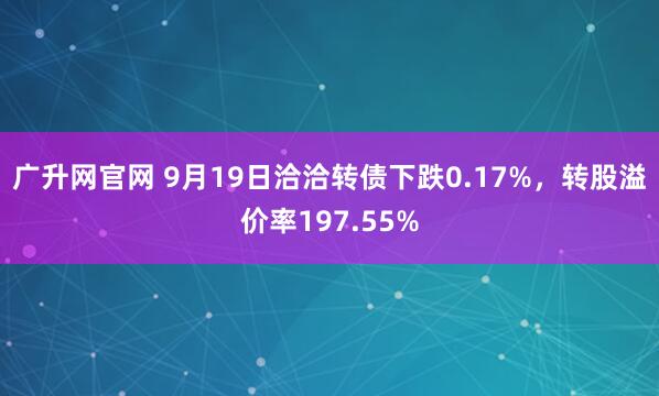 广升网官网 9月19日洽洽转债下跌0.17%，转股溢价率197.55%