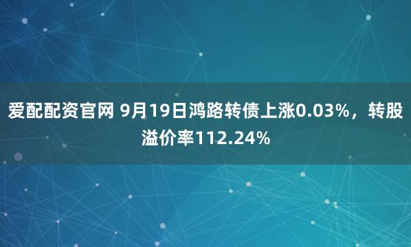 爱配配资官网 9月19日鸿路转债上涨0.03%，转股溢价率112.24%