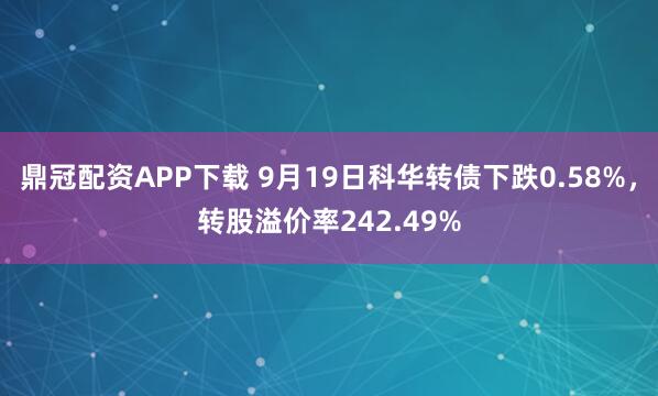 鼎冠配资APP下载 9月19日科华转债下跌0.58%，转股溢价率242.49%