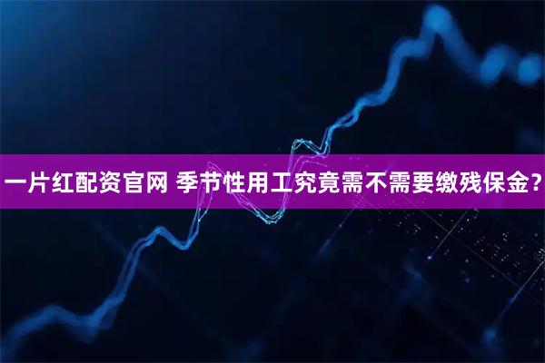 一片红配资官网 季节性用工究竟需不需要缴残保金？