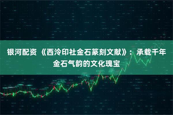 银河配资 《西泠印社金石篆刻文献》：承载千年金石气韵的文化瑰宝