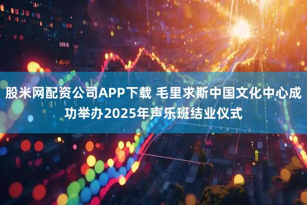 股米网配资公司APP下载 毛里求斯中国文化中心成功举办2025年声乐班结业仪式