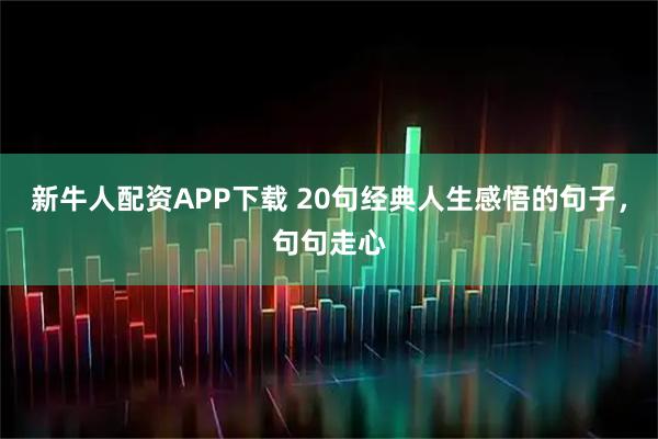 新牛人配资APP下载 20句经典人生感悟的句子，句句走心