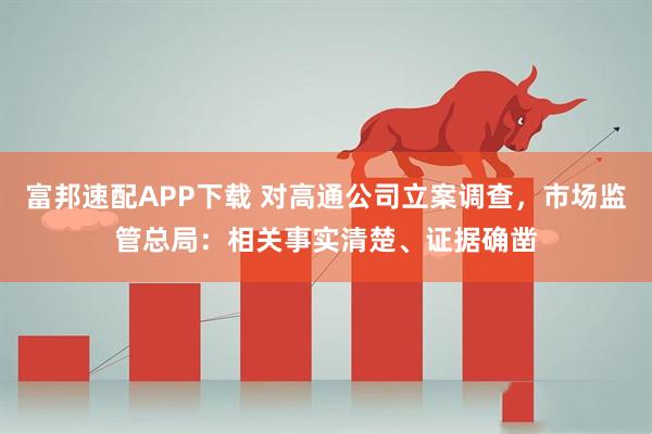 富邦速配APP下载 对高通公司立案调查，市场监管总局：相关事实清楚、证据确凿