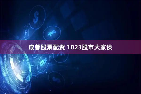成都股票配资 1023股市大家谈