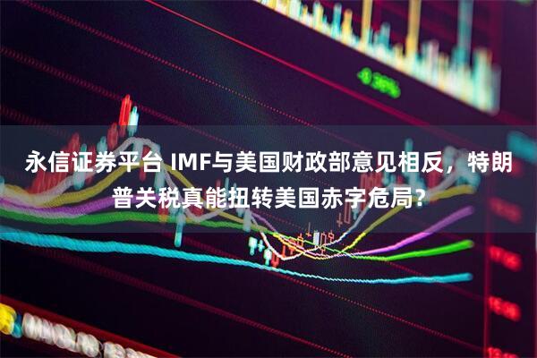 永信证券平台 IMF与美国财政部意见相反，特朗普关税真能扭转美国赤字危局？