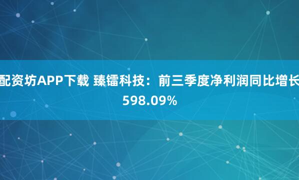 配资坊APP下载 臻镭科技：前三季度净利润同比增长598.09%