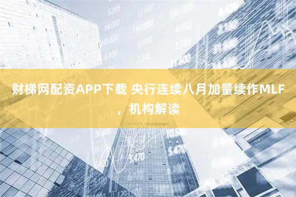 财梯网配资APP下载 央行连续八月加量续作MLF，机构解读
