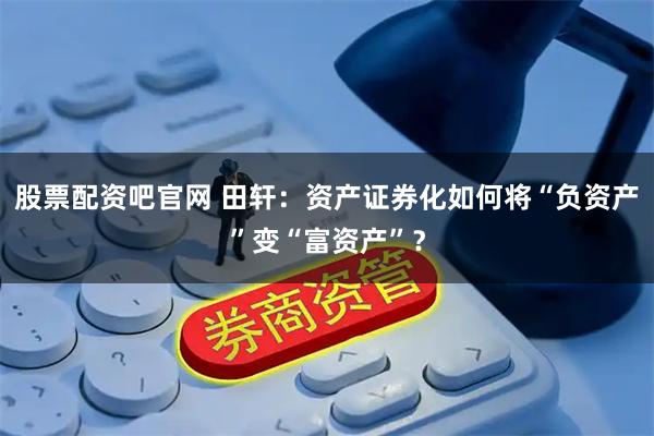股票配资吧官网 田轩：资产证券化如何将“负资产”变“富资产”？