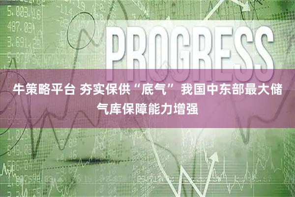 牛策略平台 夯实保供“底气” 我国中东部最大储气库保障能力增强