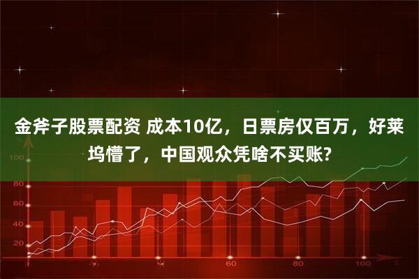 金斧子股票配资 成本10亿，日票房仅百万，好莱坞懵了，中国观众凭啥不买账?