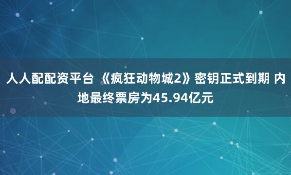 人人配配资平台 《疯狂动物城2》密钥正式到期 内地最终票房为45.94亿元