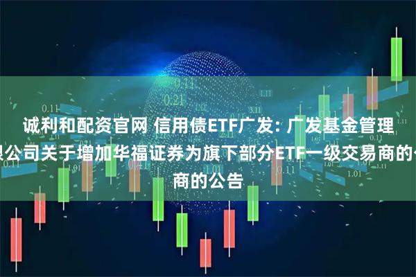 诚利和配资官网 信用债ETF广发: 广发基金管理有限公司关于增加华福证券为旗下部分ETF一级交易商的公告