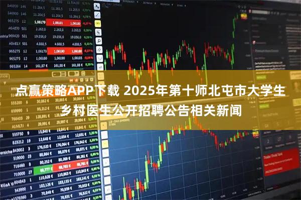 点赢策略APP下载 2025年第十师北屯市大学生乡村医生公开招聘公告相关新闻