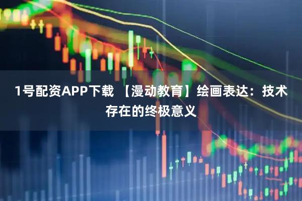 1号配资APP下载 【漫动教育】绘画表达：技术存在的终极意义