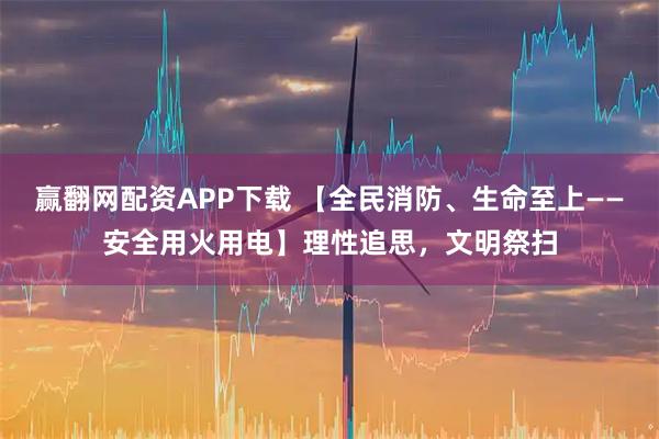 赢翻网配资APP下载 【全民消防、生命至上——安全用火用电】理性追思，文明祭扫