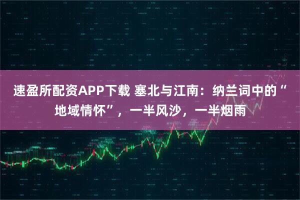 速盈所配资APP下载 塞北与江南：纳兰词中的“地域情怀”，一半风沙，一半烟雨