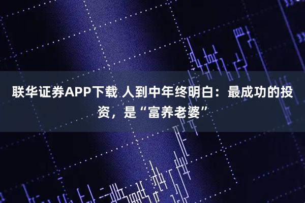 联华证券APP下载 人到中年终明白：最成功的投资，是“富养老婆”