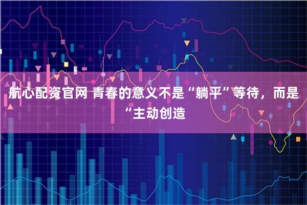 航心配资官网 青春的意义不是“躺平”等待，而是“主动创造