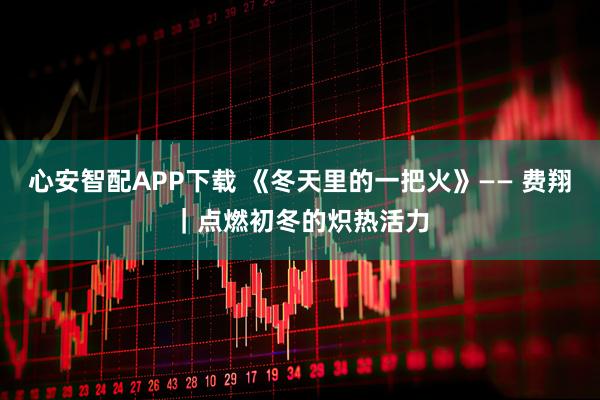 心安智配APP下载 《冬天里的一把火》—— 费翔｜点燃初冬的炽热活力