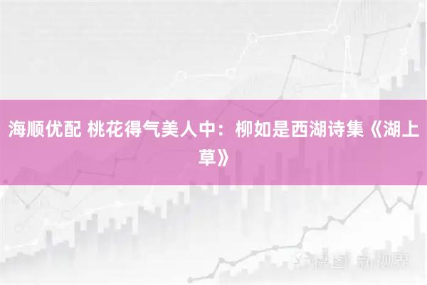 海顺优配 桃花得气美人中：柳如是西湖诗集《湖上草》