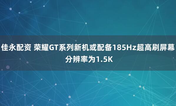 佳永配资 荣耀GT系列新机或配备185Hz超高刷屏幕 分辨率为1.5K