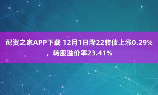配资之家APP下载 12月1日隆22转债上涨0.29%,转股溢价率23.41%