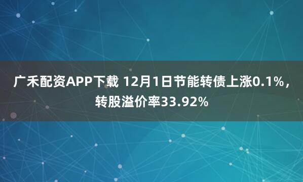 广禾配资APP下载 12月1日节能转债上涨0.1%,转股溢价率33.92%