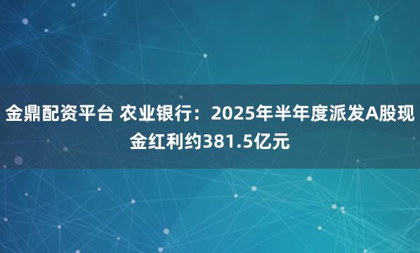 金鼎配资平台 农业银行：2025年半年度派发A股现金红利约381.5亿元