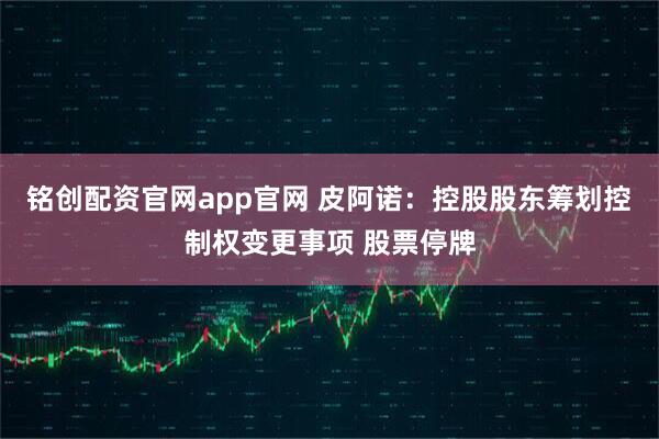 铭创配资官网app官网 皮阿诺：控股股东筹划控制权变更事项 股票停牌