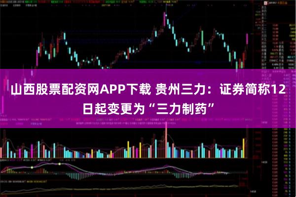 山西股票配资网APP下载 贵州三力：证券简称12日起变更为“三力制药”