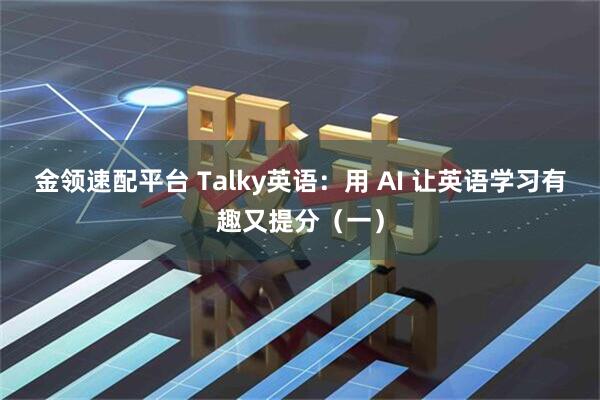 金领速配平台 Talky英语：用 AI 让英语学习有趣又提分（一）