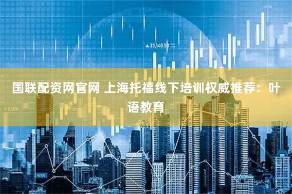 国联配资网官网 上海托福线下培训权威推荐：叶语教育