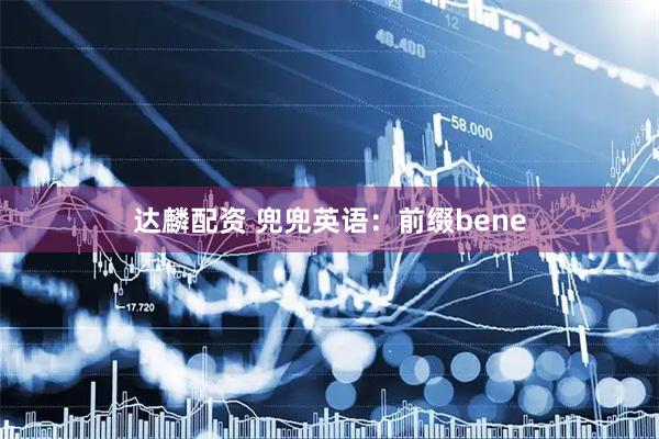达麟配资 兜兜英语：前缀bene