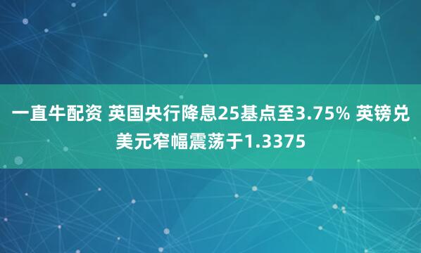 一直牛配资 英国央行降息25基点至3.75% 英镑兑美元窄幅震荡于1.3375