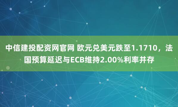 中信建投配资网官网 欧元兑美元跌至1.1710，法国预算延迟与ECB维持2.00%利率并存