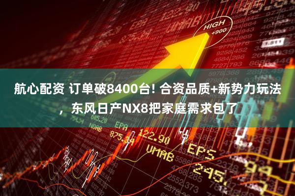 航心配资 订单破8400台! 合资品质+新势力玩法，东风日产NX8把家庭需求包了