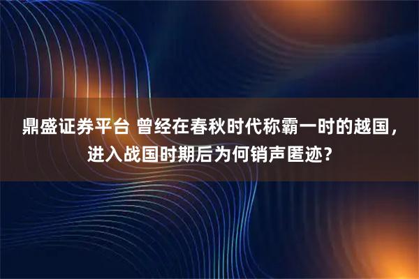 鼎盛证券平台 曾经在春秋时代称霸一时的越国，进入战国时期后为何销声匿迹？