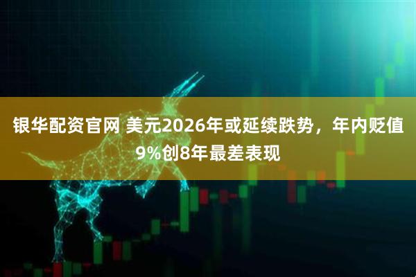 银华配资官网 美元2026年或延续跌势，年内贬值9%创8年最差表现