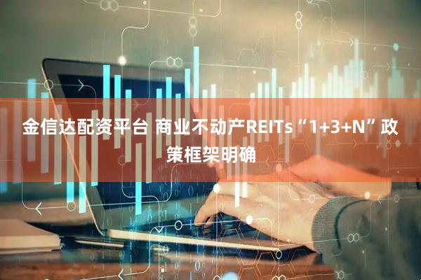 金信达配资平台 商业不动产REITs“1+3+N”政策框架明确