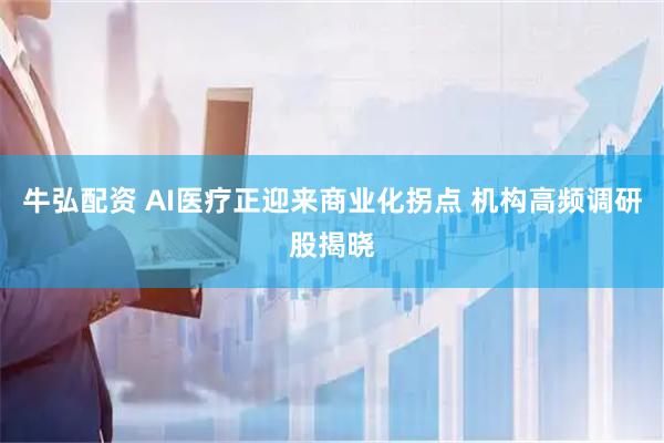牛弘配资 AI医疗正迎来商业化拐点 机构高频调研股揭晓