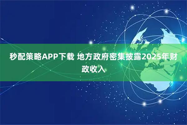 秒配策略APP下载 地方政府密集披露2025年财政收入