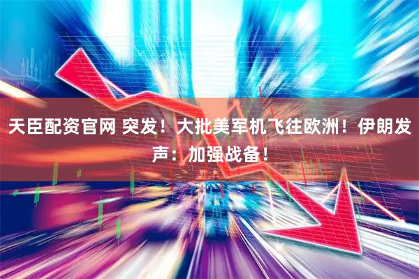 天臣配资官网 突发！大批美军机飞往欧洲！伊朗发声：加强战备！